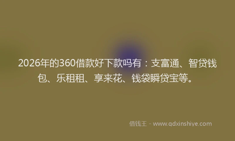 2026年的360借款好下款吗有：支富通、智贷钱包、乐租租、享来花、钱袋瞬贷宝等。