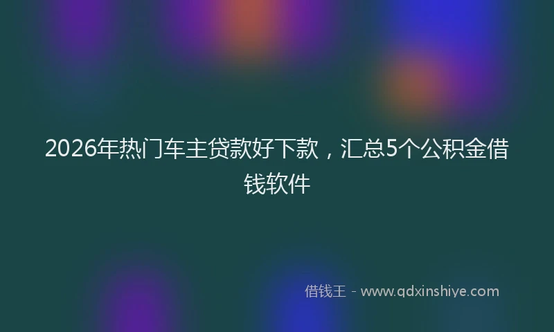 2026年热门车主贷款好下款，汇总5个公积金借钱软件