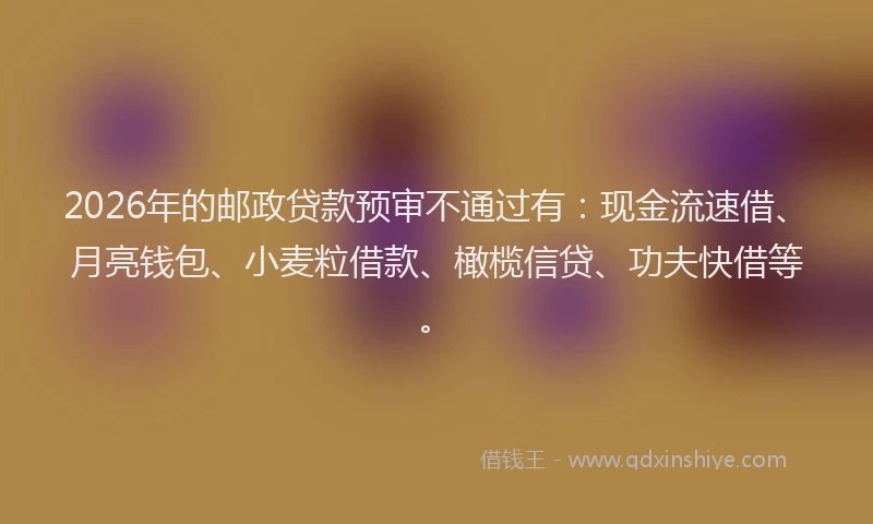 2026年的邮政贷款预审不通过有：现金流速借、月亮钱包、小麦粒借款、橄榄信贷、功夫快借等。