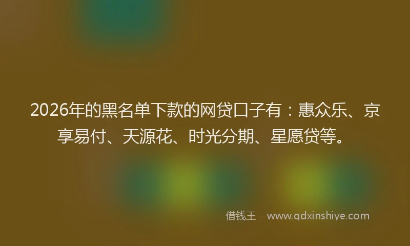 2026年的黑名单下款的网贷口子有：惠众乐、京享易付、天源花、时光分期、星愿贷等。