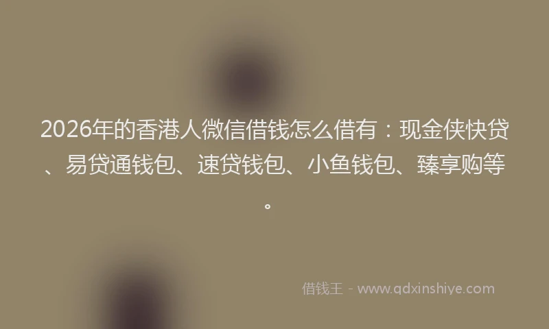 2026年的香港人微信借钱怎么借有：现金侠快贷、易贷通钱包、速贷钱包、小鱼钱包、臻享购等。