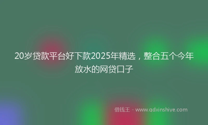 20岁贷款平台好下款2025年精选，整合五个今年放水的网贷口子