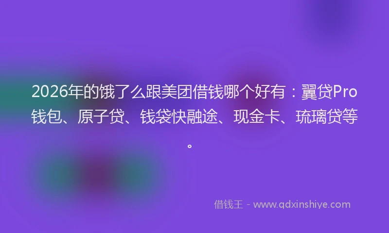 2026年的饿了么跟美团借钱哪个好有：翼贷Pro钱包、原子贷、钱袋快融途、现金卡、琉璃贷等。