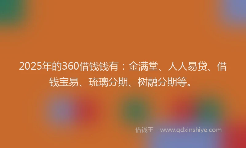 2025年的360借钱钱有：金满堂、人人易贷、借钱宝易、琉璃分期、树融分期等。