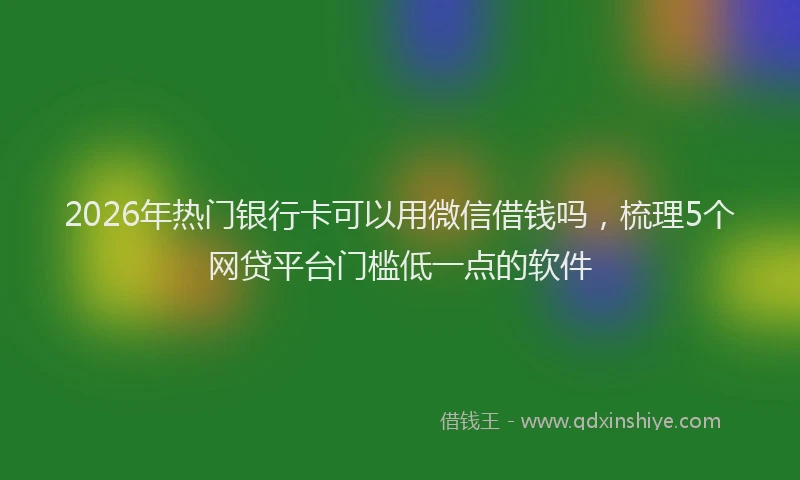 2026年热门银行卡可以用微信借钱吗，梳理5个网贷平台门槛低一点的软件