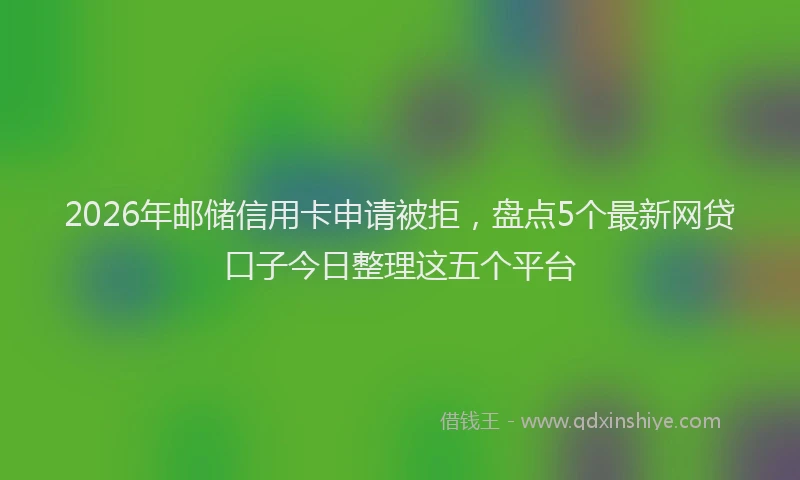 2026年邮储信用卡申请被拒，盘点5个最新网贷口子今日整理这五个平台