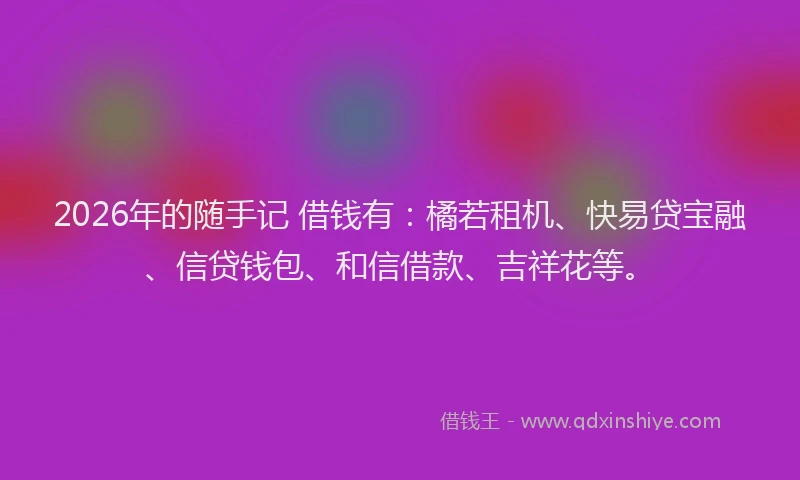 2026年的随手记 借钱有：橘若租机、快易贷宝融、信贷钱包、和信借款、吉祥花等。