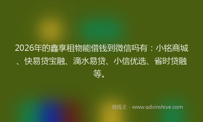 2026年的鑫享租物能借钱到微信吗有：小铭商城、快易贷宝融、滴水易贷、小信优选、省时贷融等。
