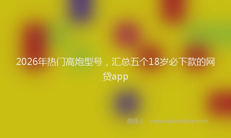 2026年热门高炮型号，汇总五个18岁必下款的网贷app