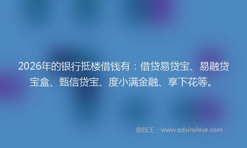 2026年的银行抵楼借钱有：借贷易贷宝、易融贷宝盒、甄信贷宝、度小满金融、享下花等。