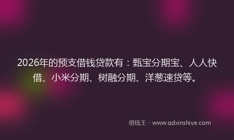 2026年的预支借钱贷款有：甄宝分期宝、人人快借、小米分期、树融分期、洋葱速贷等。