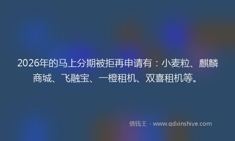 2026年的马上分期被拒再申请有：小麦粒、麒麟商城、飞融宝、一橙租机、双喜租机等。