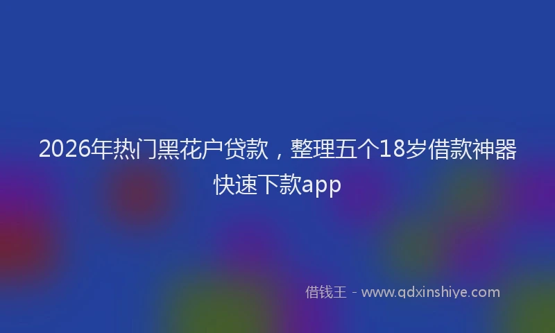 2026年热门黑花户贷款，整理五个18岁借款神器快速下款app