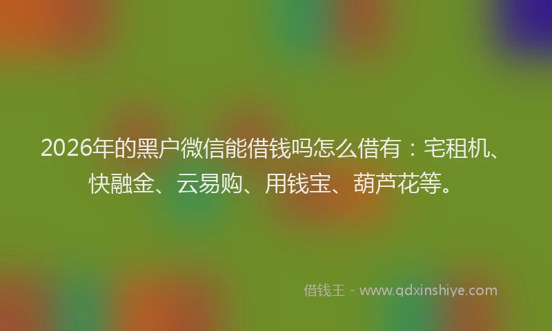 2026年的黑户微信能借钱吗怎么借有：宅租机、快融金、云易购、用钱宝、葫芦花等。