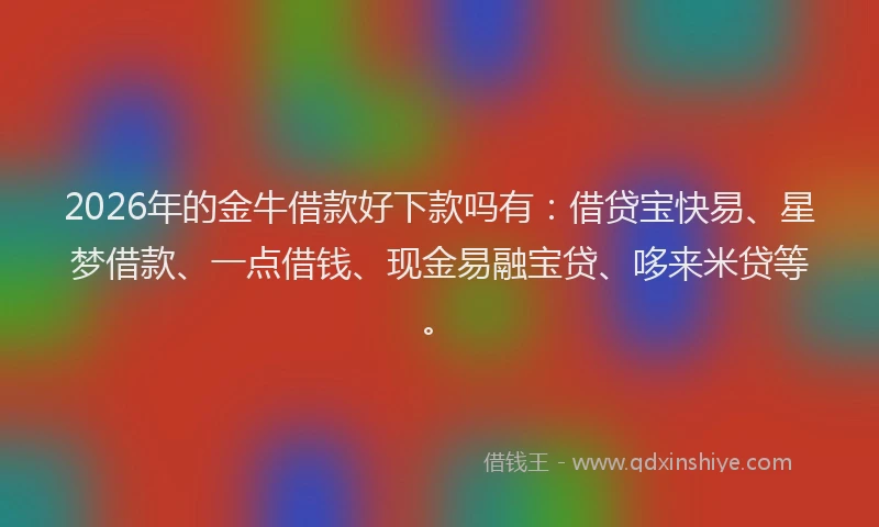 2026年的金牛借款好下款吗有：借贷宝快易、星梦借款、一点借钱、现金易融宝贷、哆来米贷等。