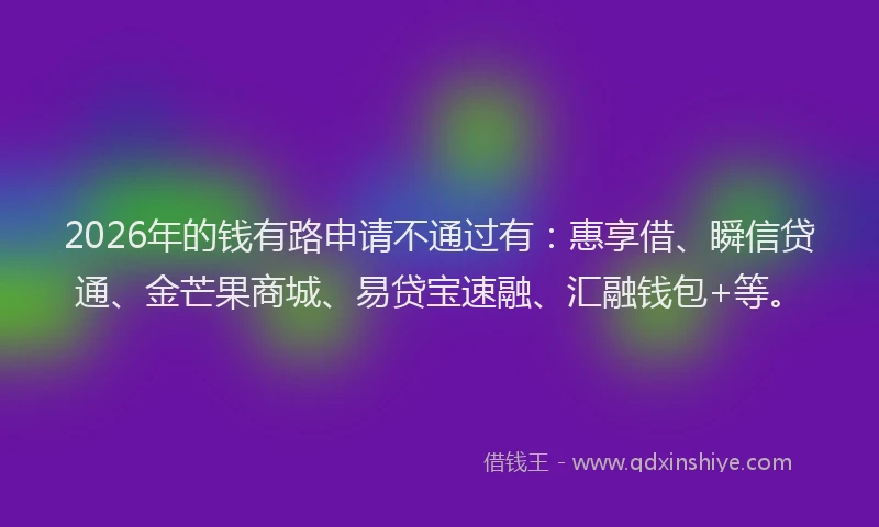 2026年的钱有路申请不通过有：惠享借、瞬信贷通、金芒果商城、易贷宝速融、汇融钱包+等。