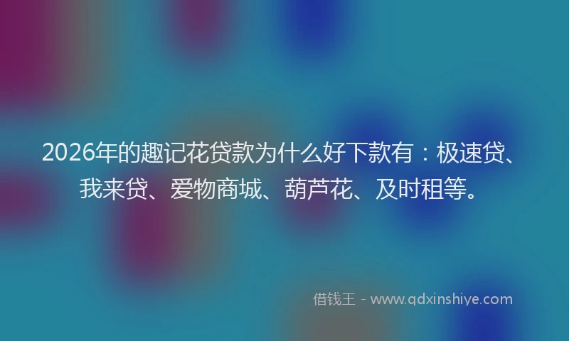 2026年的趣记花贷款为什么好下款有：极速贷、我来贷、爱物商城、葫芦花、及时租等。