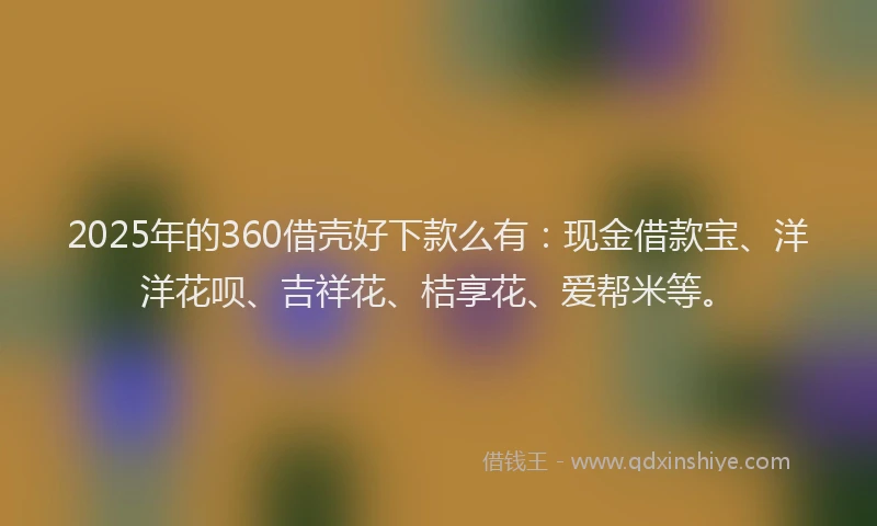 2025年的360借壳好下款么有：现金借款宝、洋洋花呗、吉祥花、桔享花、爱帮米等。
