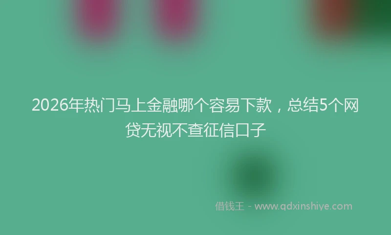 2026年热门马上金融哪个容易下款,总结5个网贷无视不查征信口子