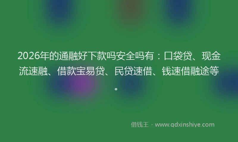 2026年的通融好下款吗安全吗有：口袋贷、现金流速融、借款宝易贷、民贷速借、钱速借融途等。