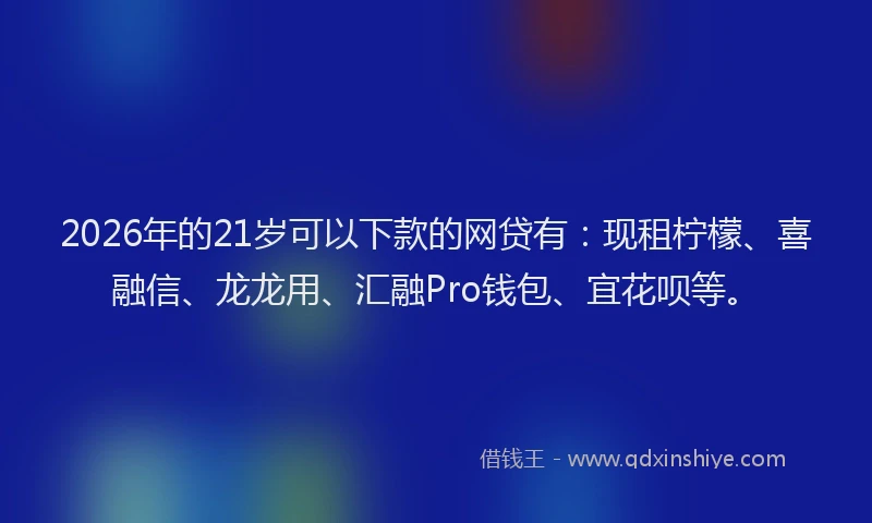 2026年的21岁可以下款的网贷有:现租柠檬、喜融信、龙龙用、汇融Pro钱包、宜花呗等。