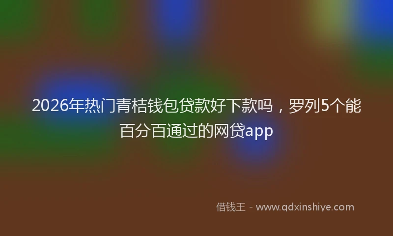2026年热门青桔钱包贷款好下款吗，罗列5个能百分百通过的网贷app