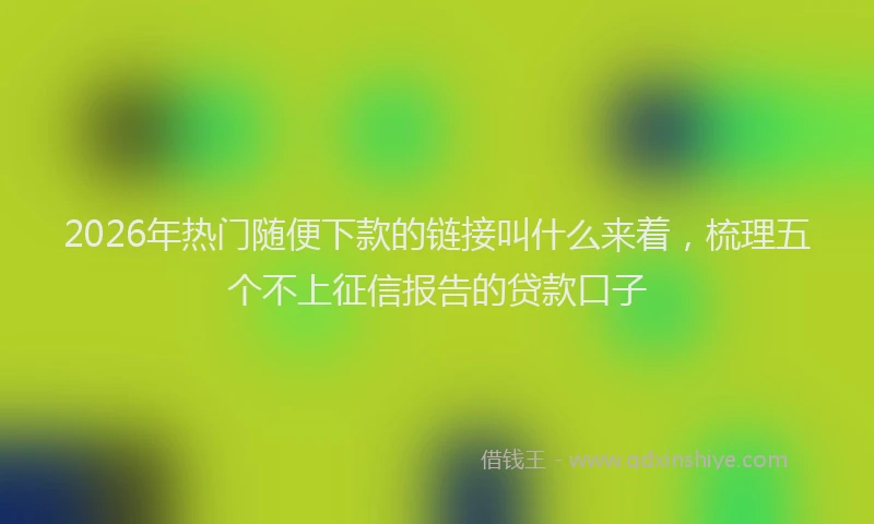 2026年热门随便下款的链接叫什么来着，梳理五个不上征信报告的贷款口子