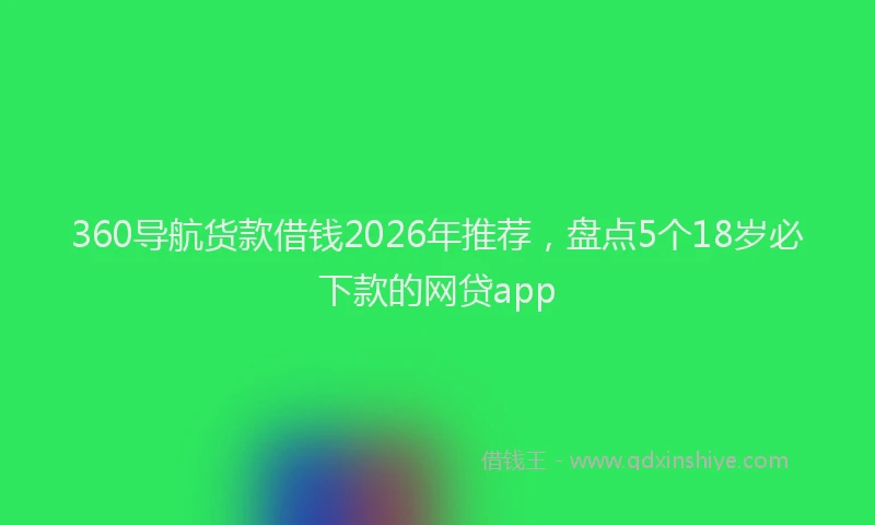 360导航货款借钱2026年推荐，盘点5个18岁必下款的网贷app