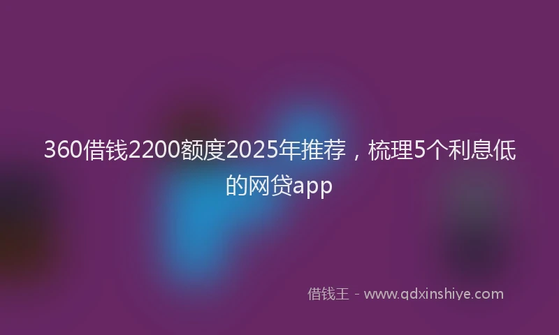 360借钱2200额度2025年推荐，梳理5个利息低的网贷app