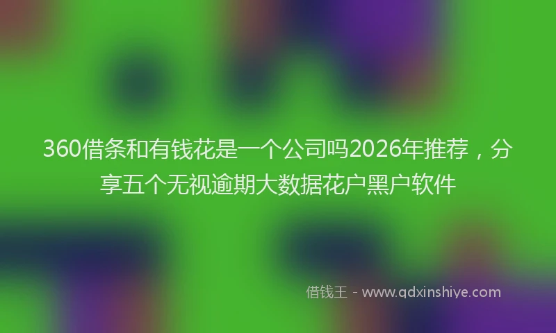 360借条和有钱花是一个公司吗2026年推荐，分享五个无视逾期大数据花户黑户软件