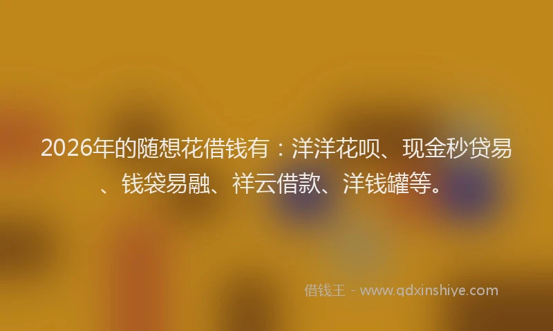 2026年的随想花借钱有:洋洋花呗、现金秒贷易、钱袋易融、祥云借款、洋钱罐等。