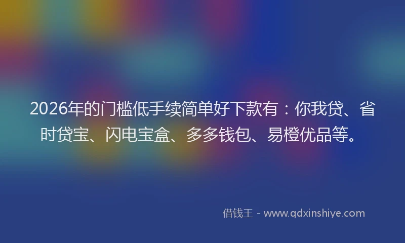 2026年的门槛低手续简单好下款有：你我贷、省时贷宝、闪电宝盒、多多钱包、易橙优品等。