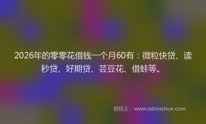 2026年的零零花借钱一个月60有：微粒快贷、读秒贷、好期贷、芸豆花、借蛙等。