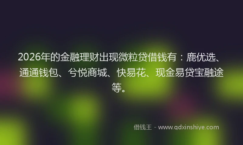 2026年的金融理财出现微粒贷借钱有:鹿优选、通通钱包、兮悦商城、快易花、现金易贷宝融途等。