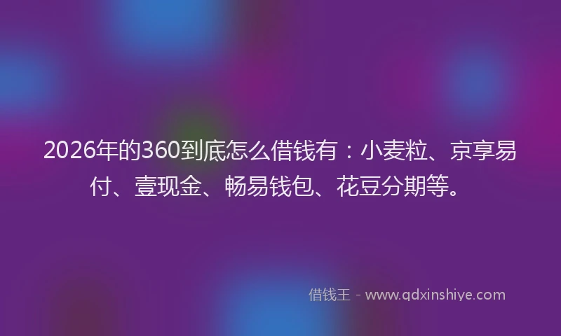2026年的360到底怎么借钱有:小麦粒、京享易付、壹现金、畅易钱包、花豆分期等。