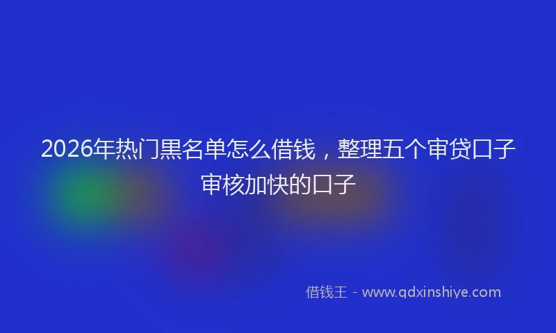 2026年热门黒名单怎么借钱，整理五个审贷口子审核加快的口子