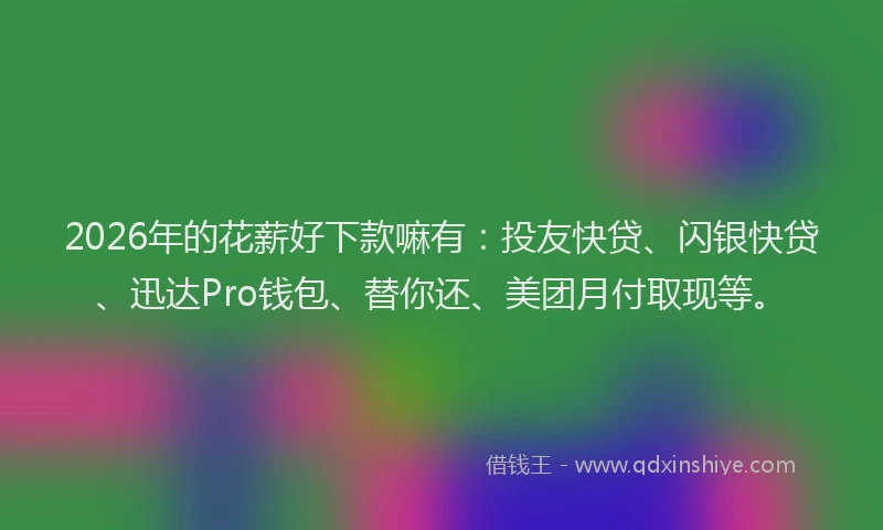 2026年的花薪好下款嘛有：投友快贷、闪银快贷、迅达Pro钱包、替你还、美团月付取现等。