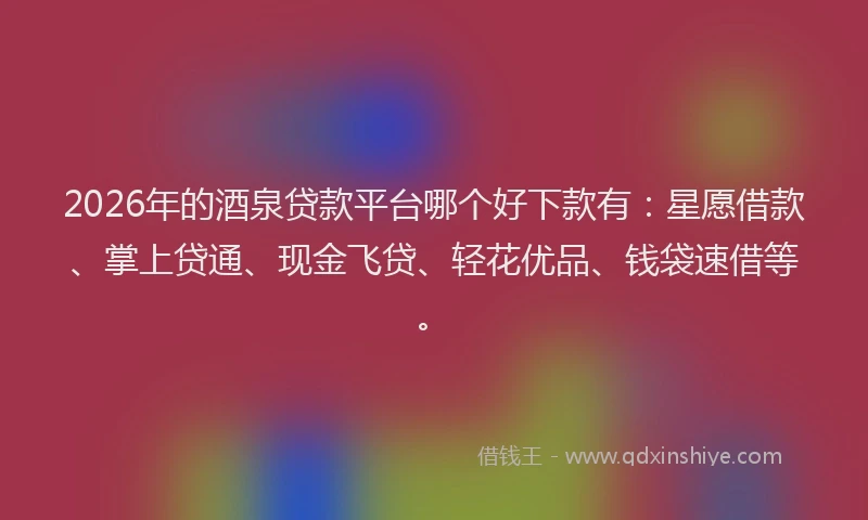2026年的酒泉贷款平台哪个好下款有：星愿借款、掌上贷通、现金飞贷、轻花优品、钱袋速借等。