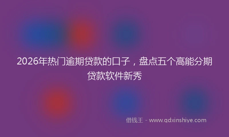 2026年热门逾期贷款的口子，盘点五个高能分期贷款软件新秀