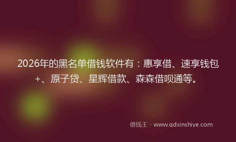 2026年的黑名单借钱软件有：惠享借、速享钱包+、原子贷、星辉借款、森森借呗通等。