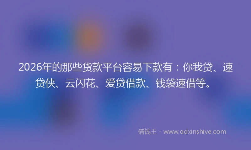 2026年的那些货款平台容易下款有：你我贷、速贷侠、云闪花、爱贷借款、钱袋速借等。