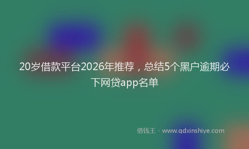 20岁借款平台2026年推荐，总结5个黑户逾期必下网贷app名单