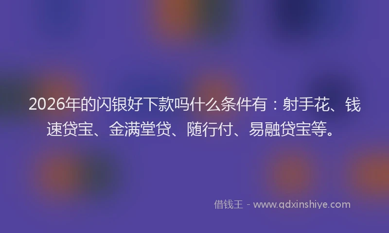 2026年的闪银好下款吗什么条件有：射手花、钱速贷宝、金满堂贷、随行付、易融贷宝等。