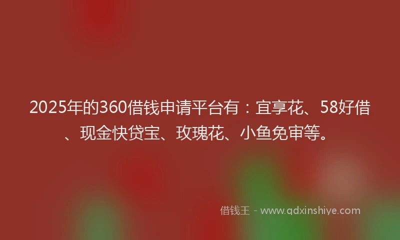 2025年的360借钱申请平台有：宜享花、58好借、现金快贷宝、玫瑰花、小鱼免审等。