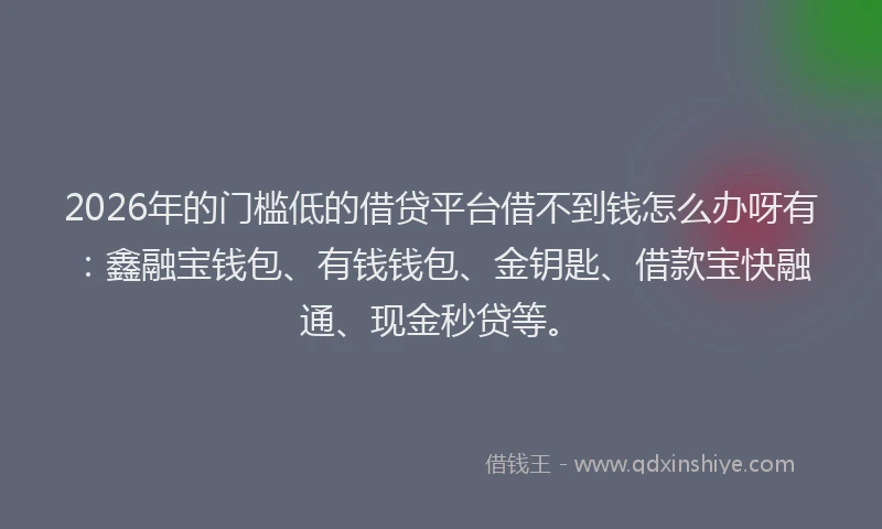 2026年的门槛低的借贷平台借不到钱怎么办呀有：鑫融宝钱包、有钱钱包、金钥匙、借款宝快融通、现金秒贷等。