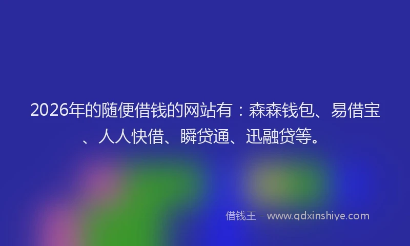 2026年的随便借钱的网站有：森森钱包、易借宝、人人快借、瞬贷通、迅融贷等。