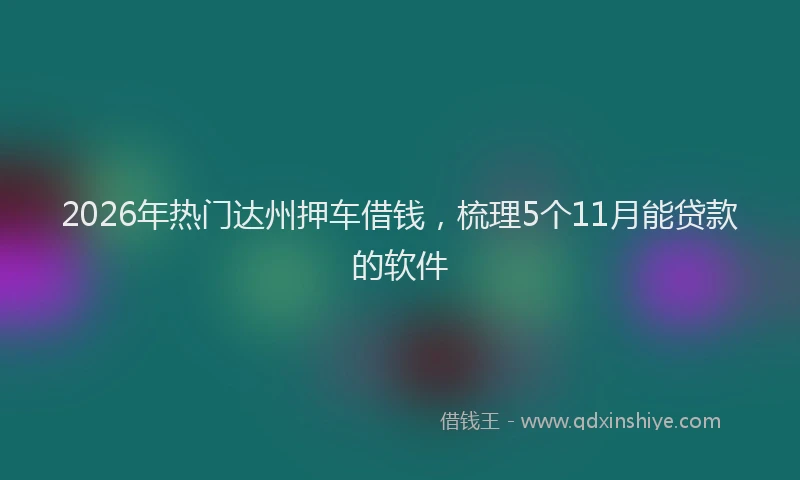 2026年热门达州押车借钱，梳理5个11月能贷款的软件