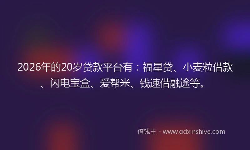2026年的20岁贷款平台有：福星贷、小麦粒借款、闪电宝盒、爱帮米、钱速借融途等。