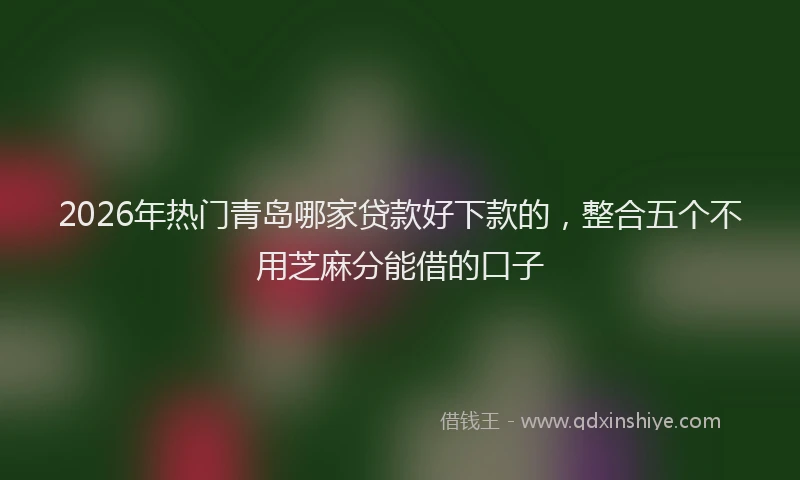 2026年热门青岛哪家贷款好下款的,整合五个不用芝麻分能借的口子