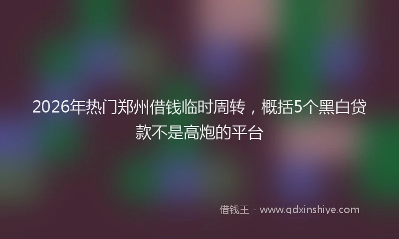 2026年热门郑州借钱临时周转，概括5个黑白贷款不是高炮的平台